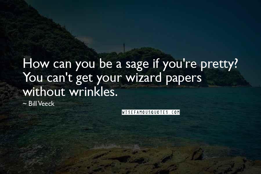 Bill Veeck Quotes: How can you be a sage if you're pretty? You can't get your wizard papers without wrinkles.