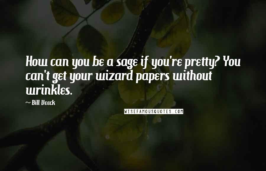 Bill Veeck Quotes: How can you be a sage if you're pretty? You can't get your wizard papers without wrinkles.