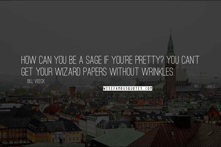 Bill Veeck Quotes: How can you be a sage if you're pretty? You can't get your wizard papers without wrinkles.