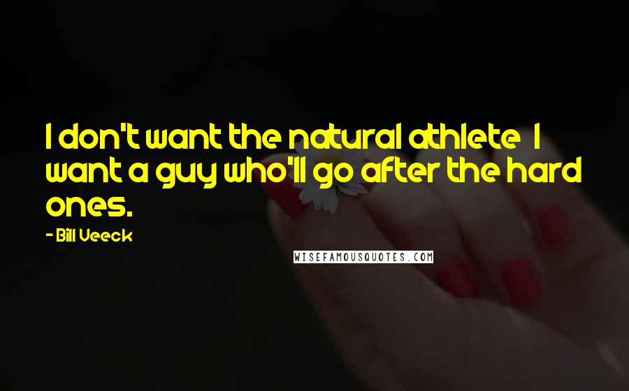 Bill Veeck Quotes: I don't want the natural athlete I want a guy who'll go after the hard ones.