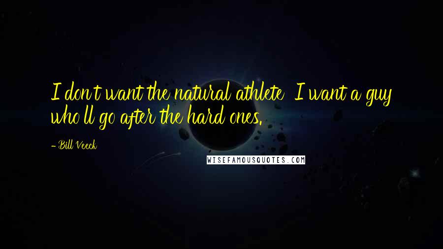 Bill Veeck Quotes: I don't want the natural athlete  I want a guy who'll go after the hard ones.