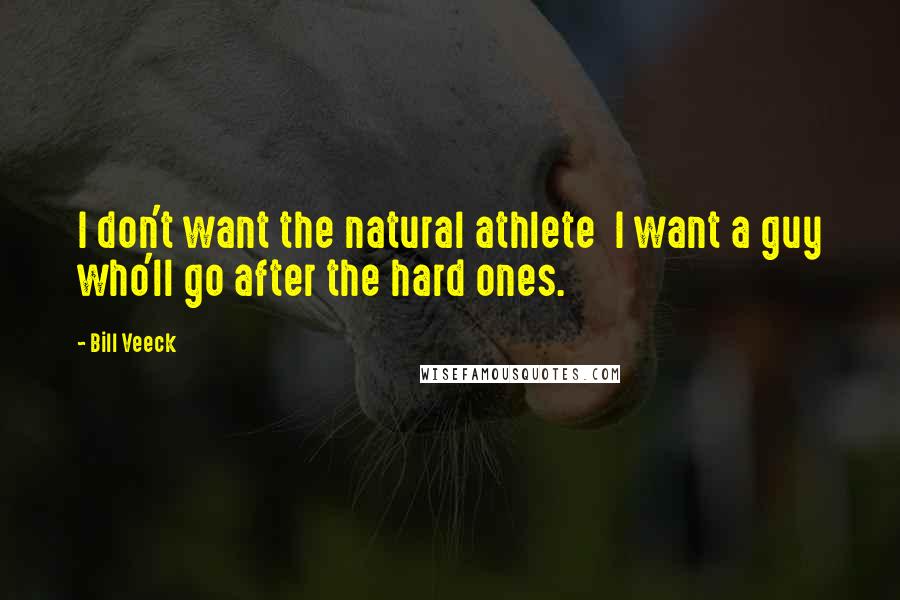 Bill Veeck Quotes: I don't want the natural athlete  I want a guy who'll go after the hard ones.