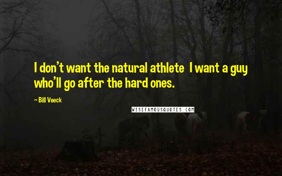 Bill Veeck Quotes: I don't want the natural athlete I want a guy who'll go after the hard ones.