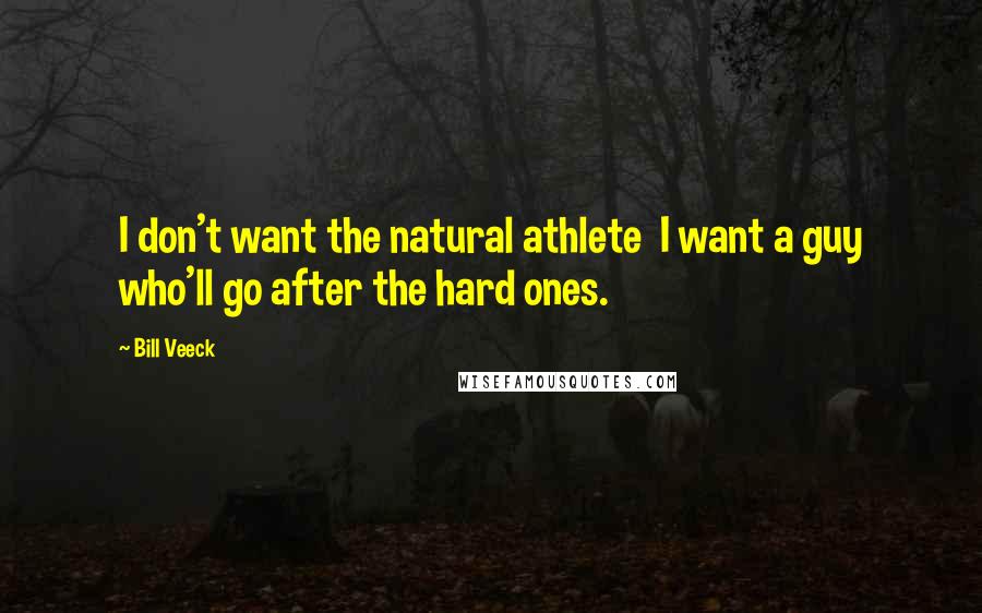 Bill Veeck Quotes: I don't want the natural athlete  I want a guy who'll go after the hard ones.