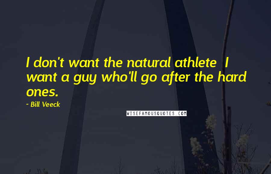 Bill Veeck Quotes: I don't want the natural athlete I want a guy who'll go after the hard ones.