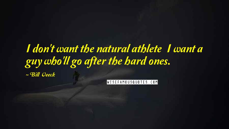 Bill Veeck Quotes: I don't want the natural athlete  I want a guy who'll go after the hard ones.