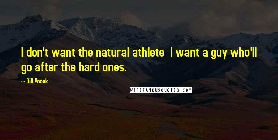 Bill Veeck Quotes: I don't want the natural athlete  I want a guy who'll go after the hard ones.