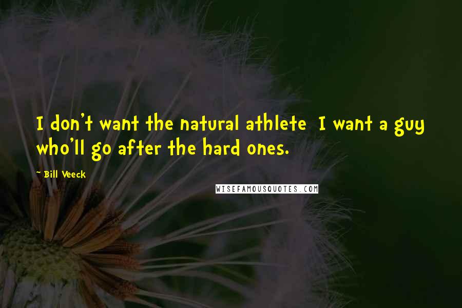 Bill Veeck Quotes: I don't want the natural athlete  I want a guy who'll go after the hard ones.