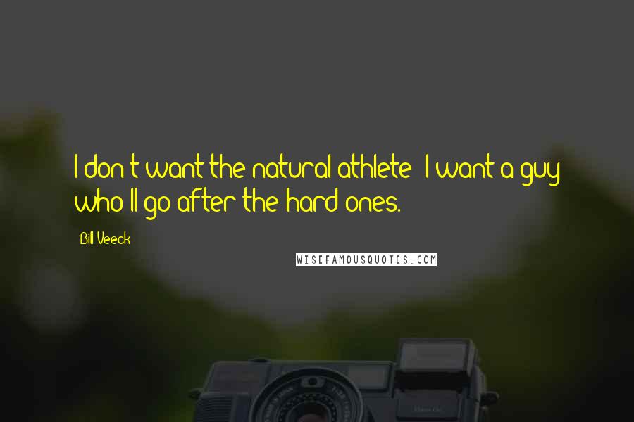 Bill Veeck Quotes: I don't want the natural athlete  I want a guy who'll go after the hard ones.