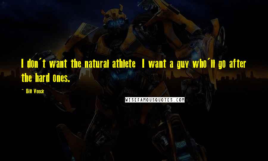 Bill Veeck Quotes: I don't want the natural athlete I want a guy who'll go after the hard ones.