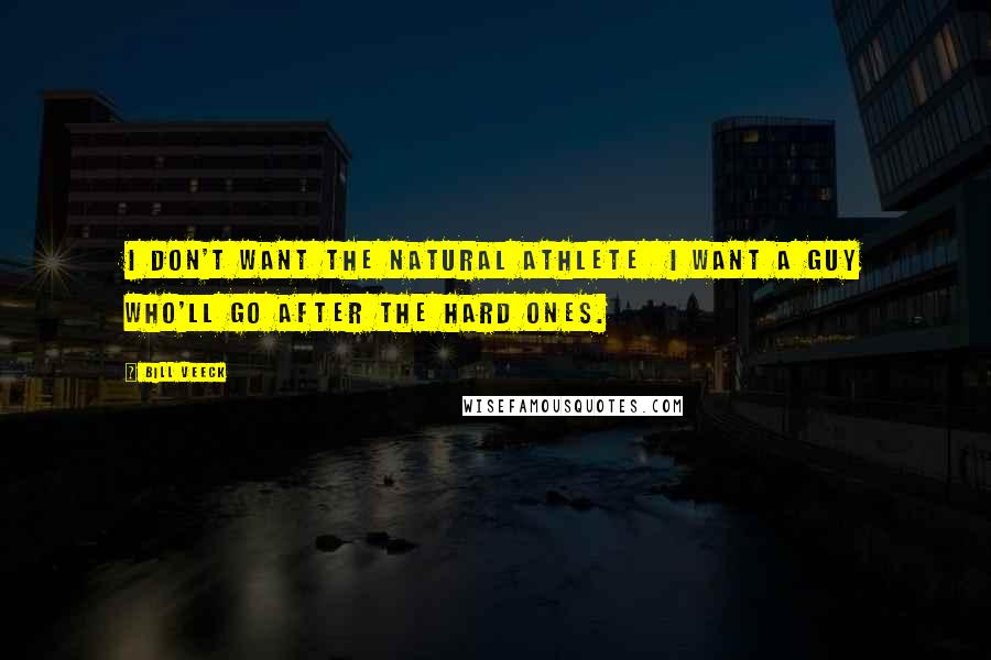 Bill Veeck Quotes: I don't want the natural athlete I want a guy who'll go after the hard ones.