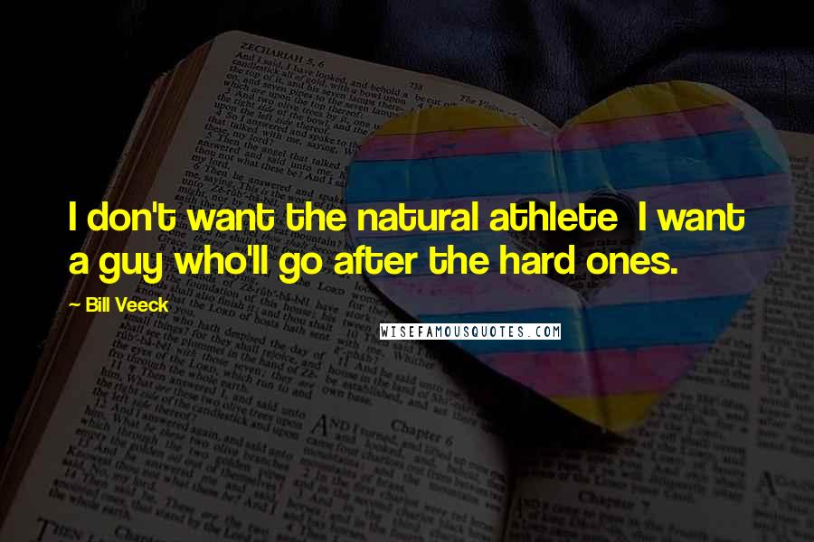 Bill Veeck Quotes: I don't want the natural athlete I want a guy who'll go after the hard ones.