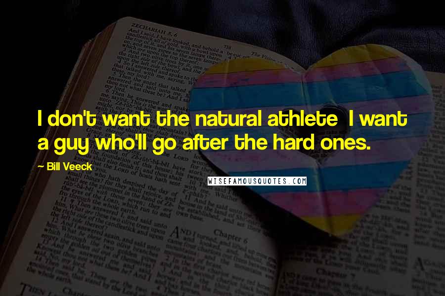 Bill Veeck Quotes: I don't want the natural athlete  I want a guy who'll go after the hard ones.