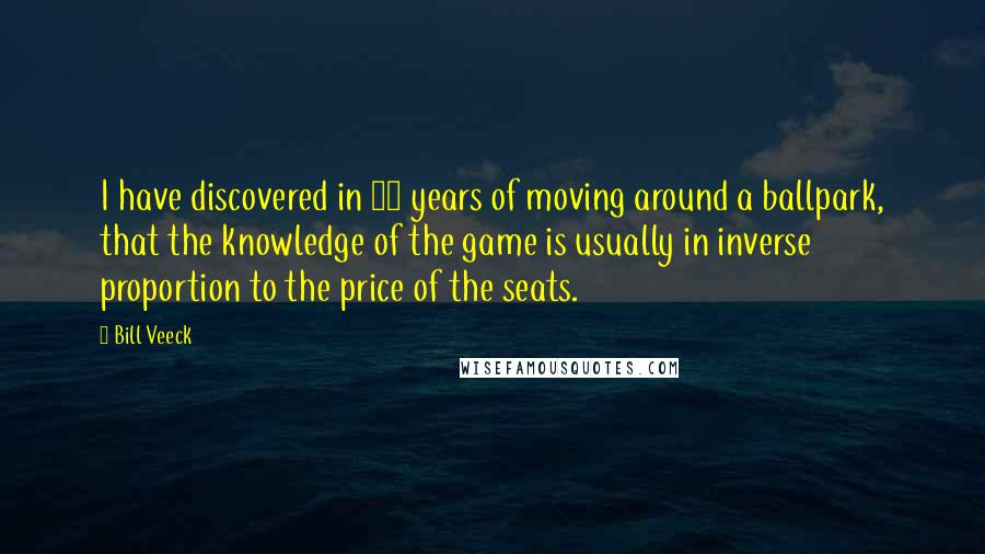 Bill Veeck Quotes: I have discovered in 20 years of moving around a ballpark, that the knowledge of the game is usually in inverse proportion to the price of the seats.