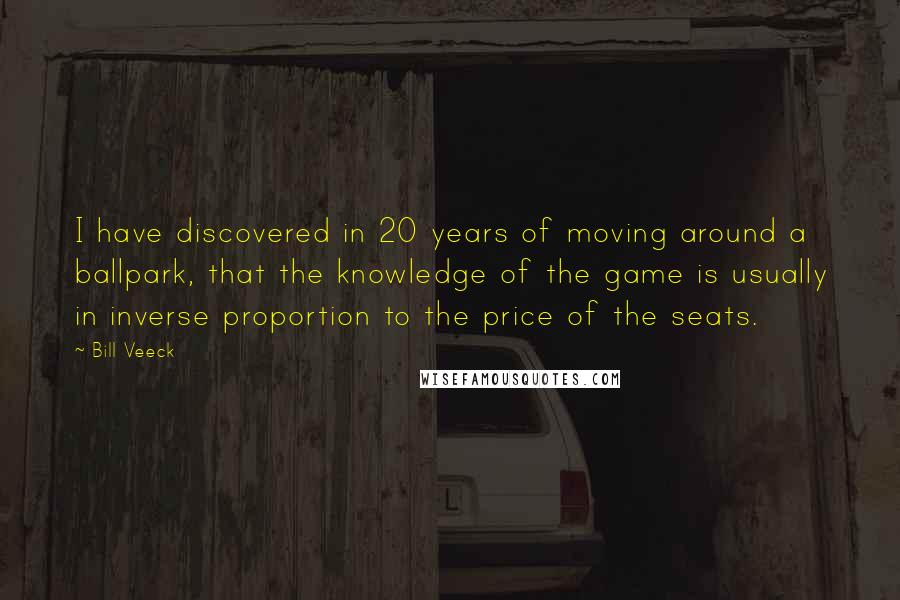 Bill Veeck Quotes: I have discovered in 20 years of moving around a ballpark, that the knowledge of the game is usually in inverse proportion to the price of the seats.