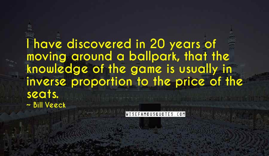 Bill Veeck Quotes: I have discovered in 20 years of moving around a ballpark, that the knowledge of the game is usually in inverse proportion to the price of the seats.