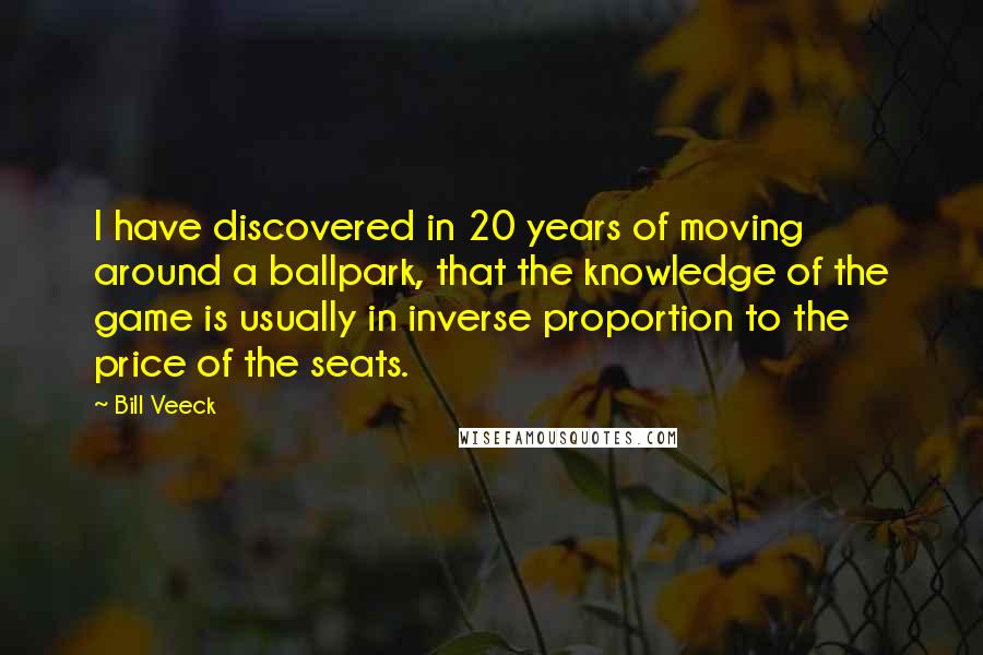 Bill Veeck Quotes: I have discovered in 20 years of moving around a ballpark, that the knowledge of the game is usually in inverse proportion to the price of the seats.
