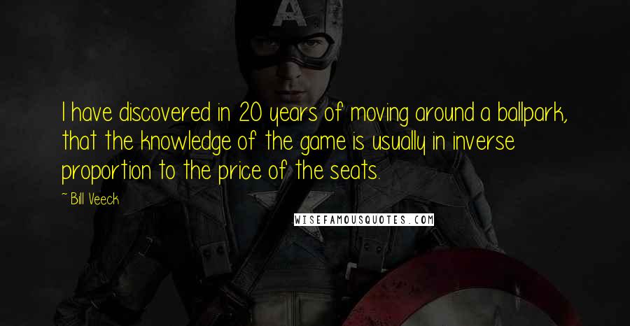 Bill Veeck Quotes: I have discovered in 20 years of moving around a ballpark, that the knowledge of the game is usually in inverse proportion to the price of the seats.