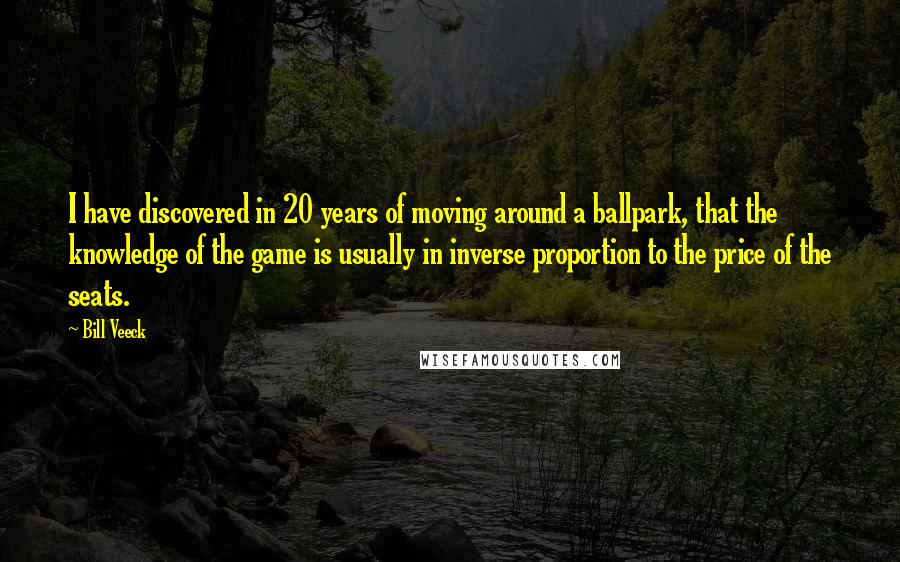 Bill Veeck Quotes: I have discovered in 20 years of moving around a ballpark, that the knowledge of the game is usually in inverse proportion to the price of the seats.