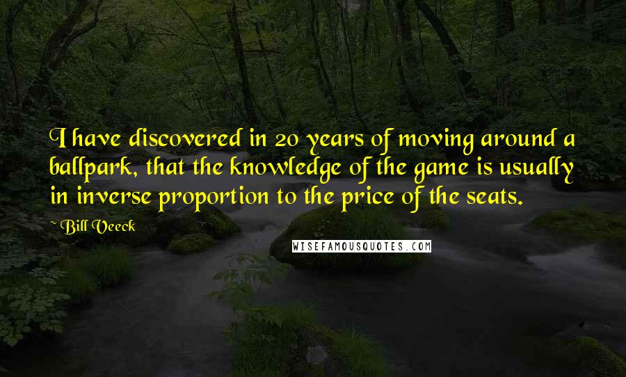 Bill Veeck Quotes: I have discovered in 20 years of moving around a ballpark, that the knowledge of the game is usually in inverse proportion to the price of the seats.