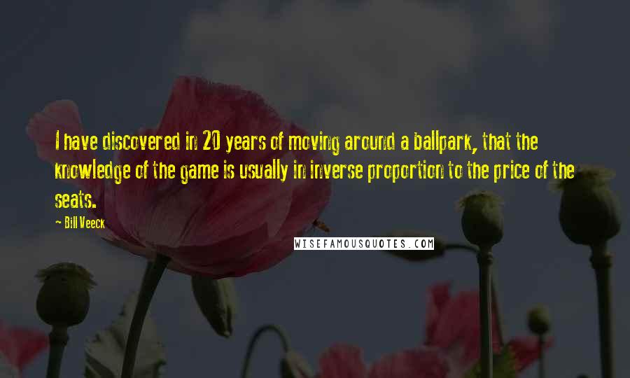 Bill Veeck Quotes: I have discovered in 20 years of moving around a ballpark, that the knowledge of the game is usually in inverse proportion to the price of the seats.