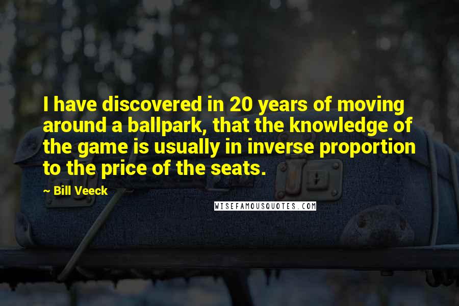 Bill Veeck Quotes: I have discovered in 20 years of moving around a ballpark, that the knowledge of the game is usually in inverse proportion to the price of the seats.