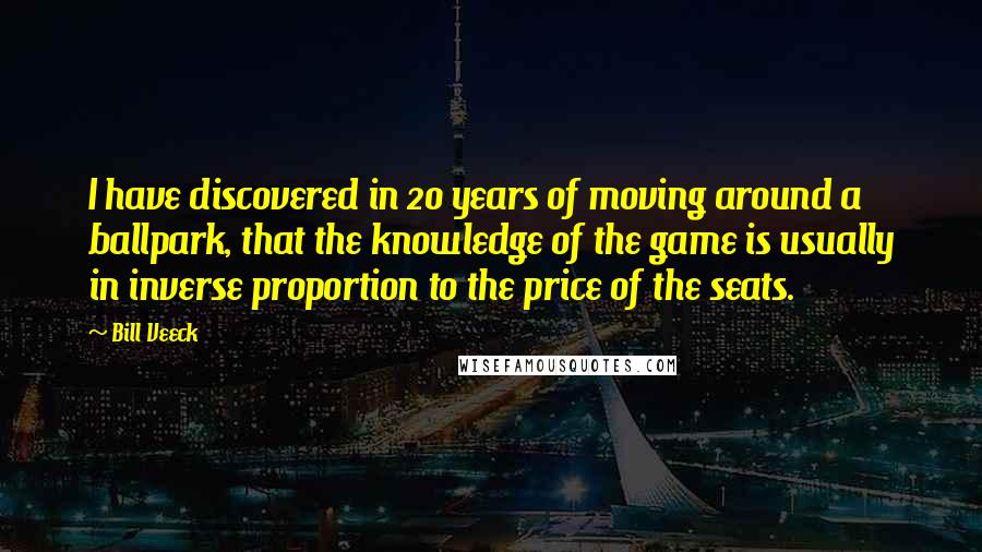Bill Veeck Quotes: I have discovered in 20 years of moving around a ballpark, that the knowledge of the game is usually in inverse proportion to the price of the seats.