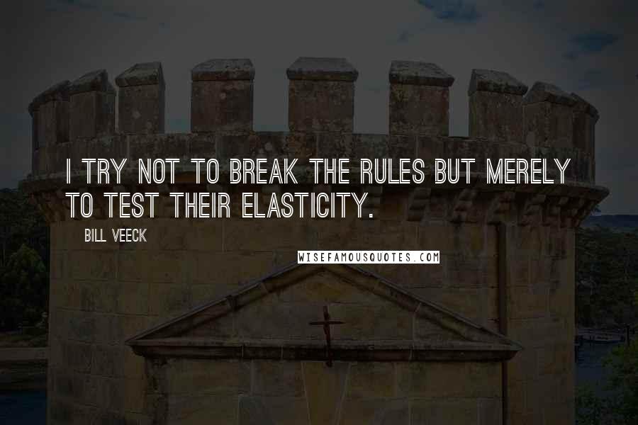 Bill Veeck Quotes: I try not to break the rules but merely to test their elasticity.