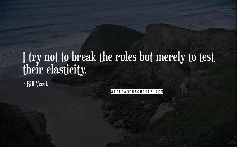 Bill Veeck Quotes: I try not to break the rules but merely to test their elasticity.