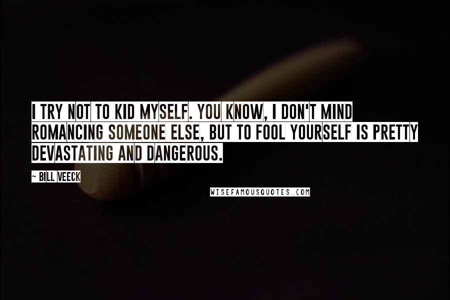 Bill Veeck Quotes: I try not to kid myself. You know, I don't mind romancing someone else, but to fool yourself is pretty devastating and dangerous.