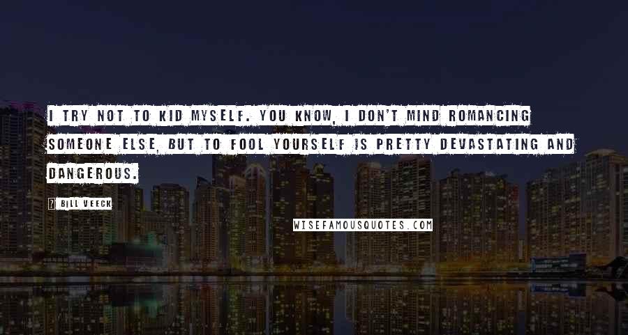 Bill Veeck Quotes: I try not to kid myself. You know, I don't mind romancing someone else, but to fool yourself is pretty devastating and dangerous.