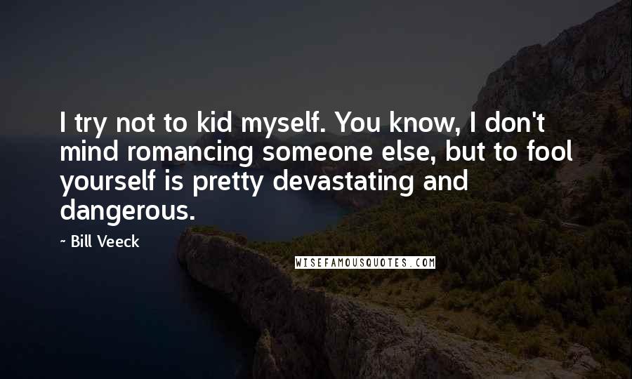 Bill Veeck Quotes: I try not to kid myself. You know, I don't mind romancing someone else, but to fool yourself is pretty devastating and dangerous.