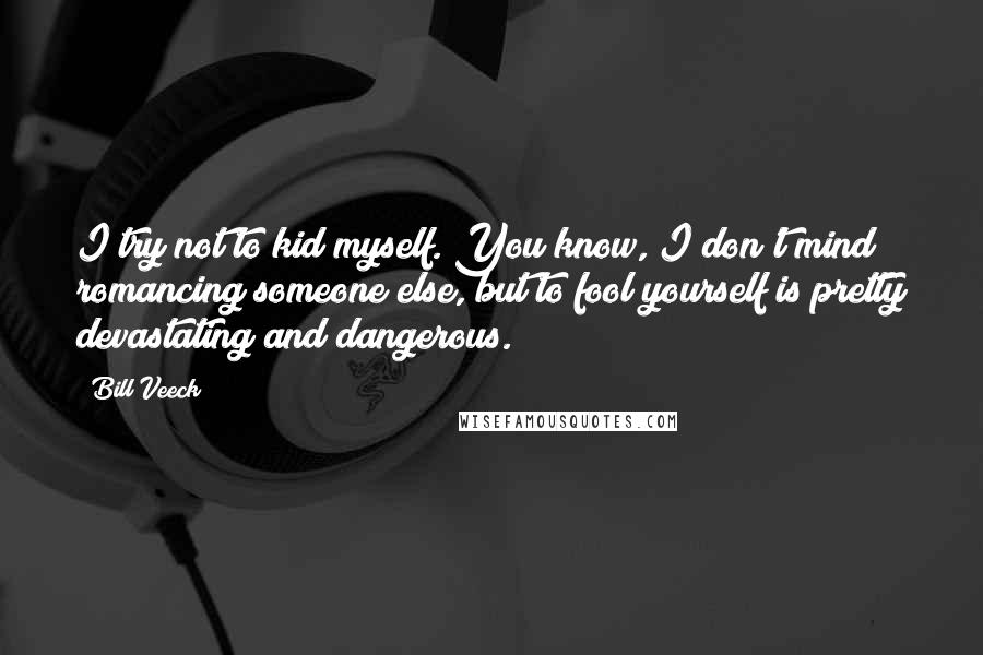 Bill Veeck Quotes: I try not to kid myself. You know, I don't mind romancing someone else, but to fool yourself is pretty devastating and dangerous.