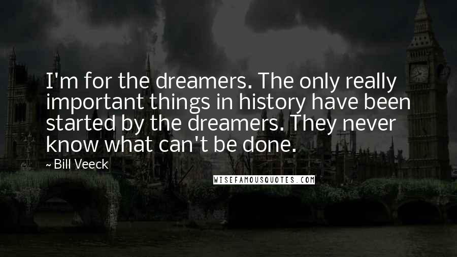 Bill Veeck Quotes: I'm for the dreamers. The only really important things in history have been started by the dreamers. They never know what can't be done.