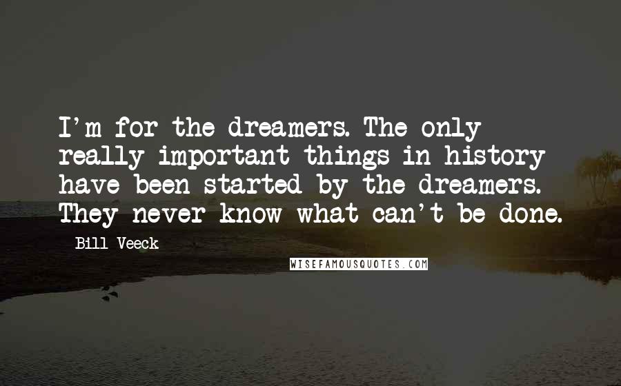 Bill Veeck Quotes: I'm for the dreamers. The only really important things in history have been started by the dreamers. They never know what can't be done.