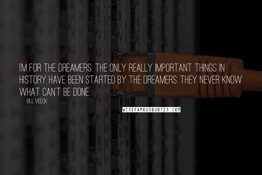 Bill Veeck Quotes: I'm for the dreamers. The only really important things in history have been started by the dreamers. They never know what can't be done.