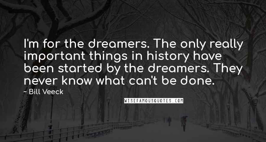 Bill Veeck Quotes: I'm for the dreamers. The only really important things in history have been started by the dreamers. They never know what can't be done.