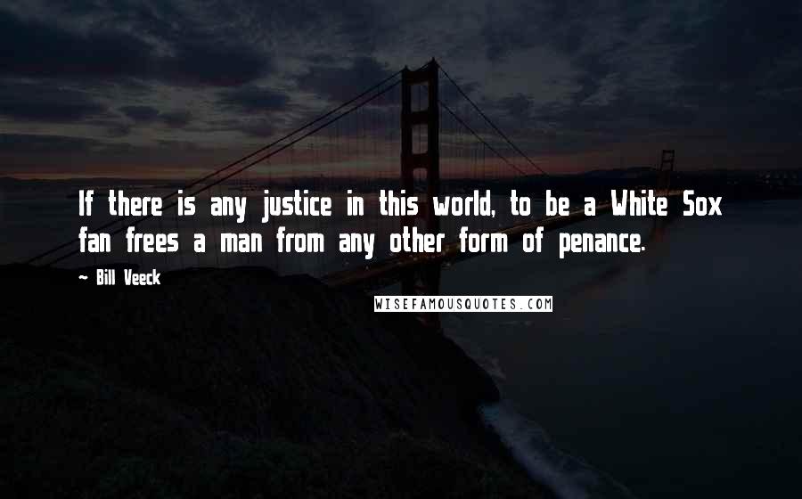 Bill Veeck Quotes: If there is any justice in this world, to be a White Sox fan frees a man from any other form of penance.