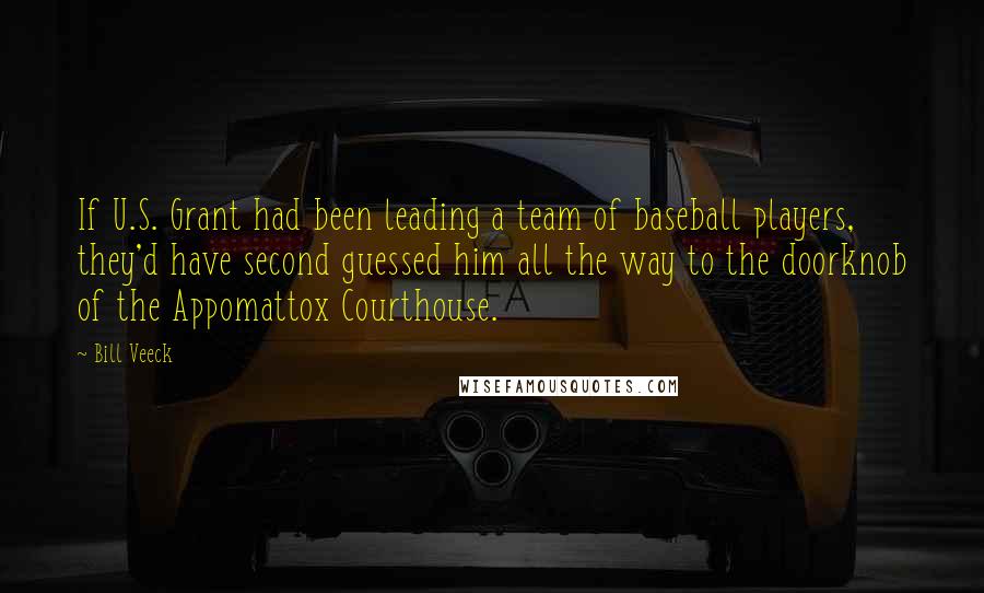 Bill Veeck Quotes: If U.S. Grant had been leading a team of baseball players, they'd have second guessed him all the way to the doorknob of the Appomattox Courthouse.