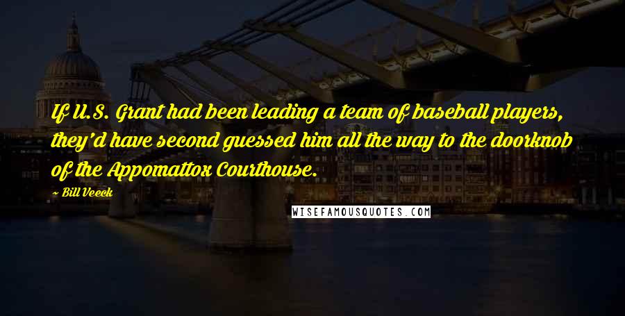 Bill Veeck Quotes: If U.S. Grant had been leading a team of baseball players, they'd have second guessed him all the way to the doorknob of the Appomattox Courthouse.