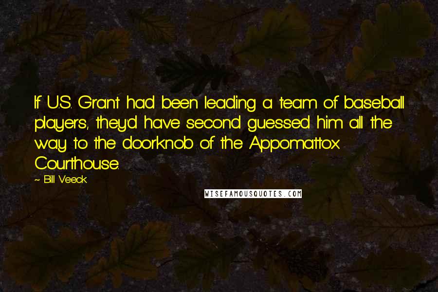 Bill Veeck Quotes: If U.S. Grant had been leading a team of baseball players, they'd have second guessed him all the way to the doorknob of the Appomattox Courthouse.