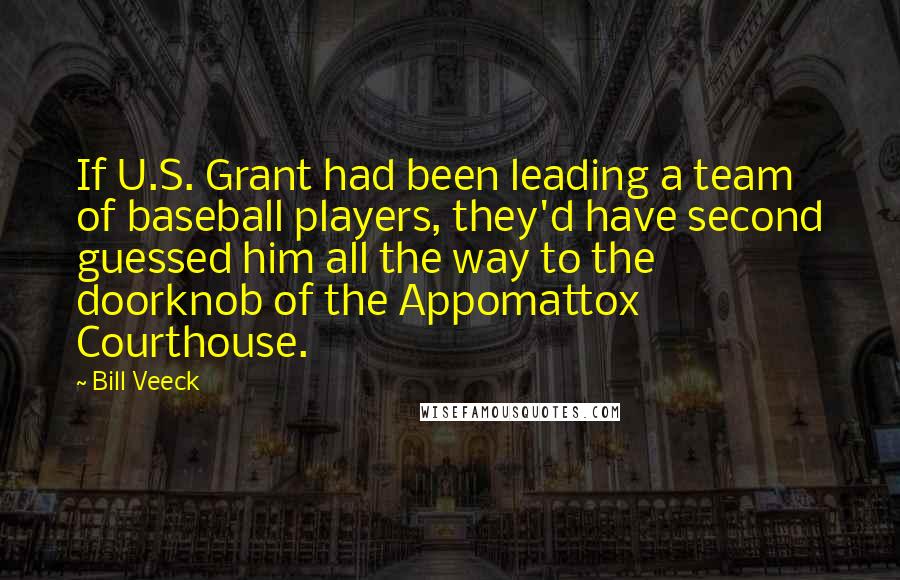 Bill Veeck Quotes: If U.S. Grant had been leading a team of baseball players, they'd have second guessed him all the way to the doorknob of the Appomattox Courthouse.