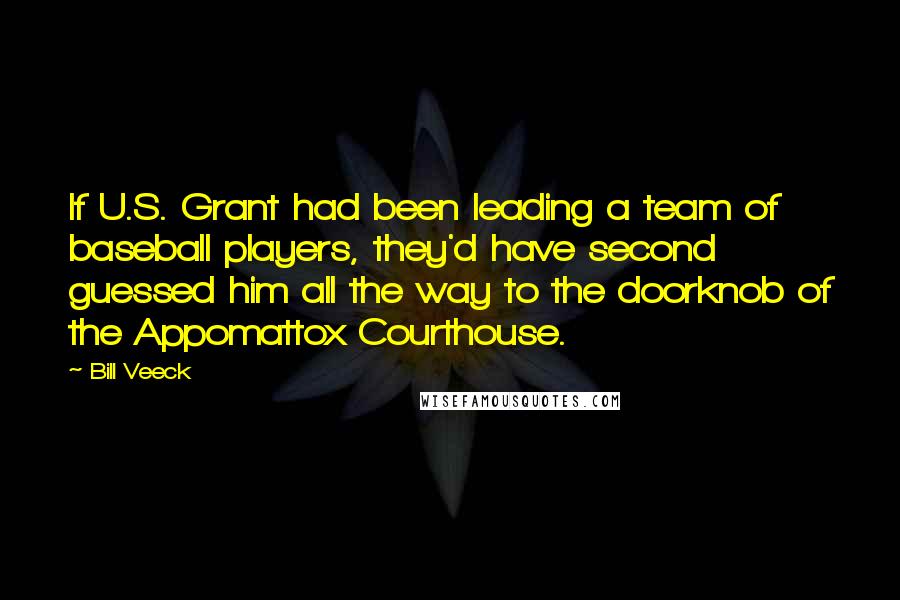 Bill Veeck Quotes: If U.S. Grant had been leading a team of baseball players, they'd have second guessed him all the way to the doorknob of the Appomattox Courthouse.