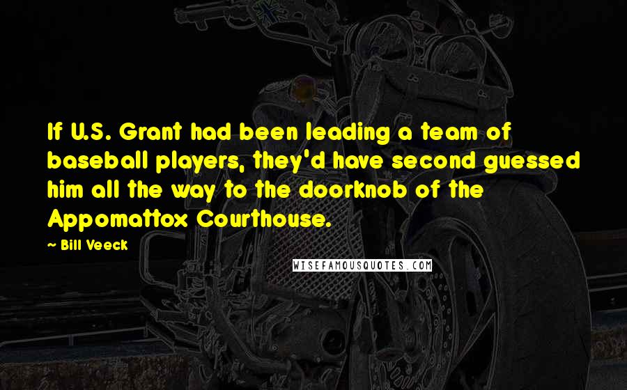 Bill Veeck Quotes: If U.S. Grant had been leading a team of baseball players, they'd have second guessed him all the way to the doorknob of the Appomattox Courthouse.