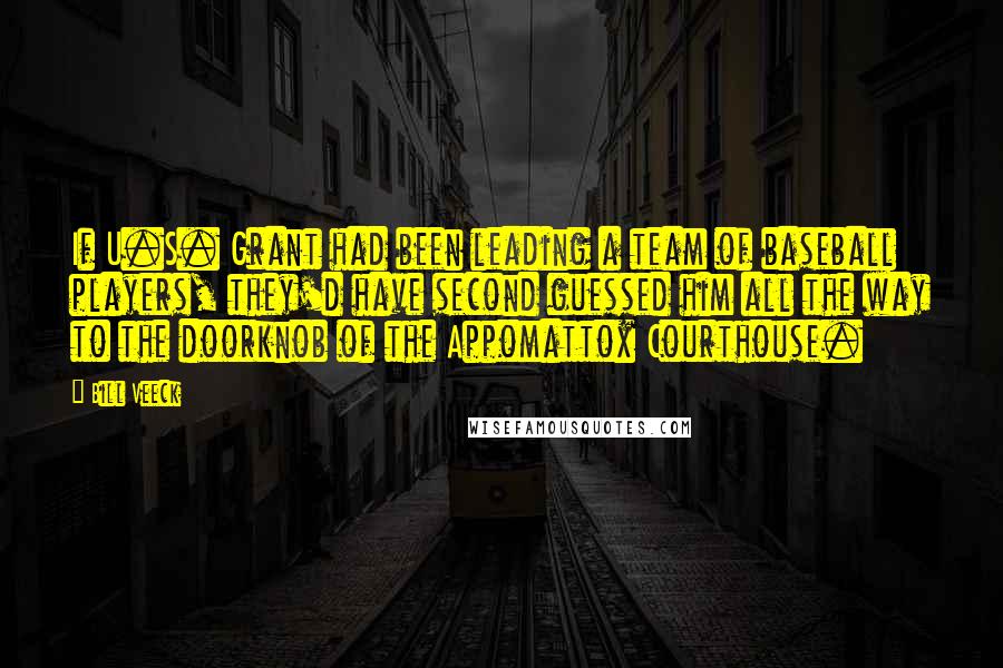 Bill Veeck Quotes: If U.S. Grant had been leading a team of baseball players, they'd have second guessed him all the way to the doorknob of the Appomattox Courthouse.