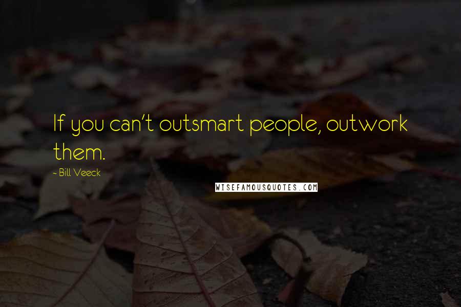 Bill Veeck Quotes: If you can't outsmart people, outwork them.