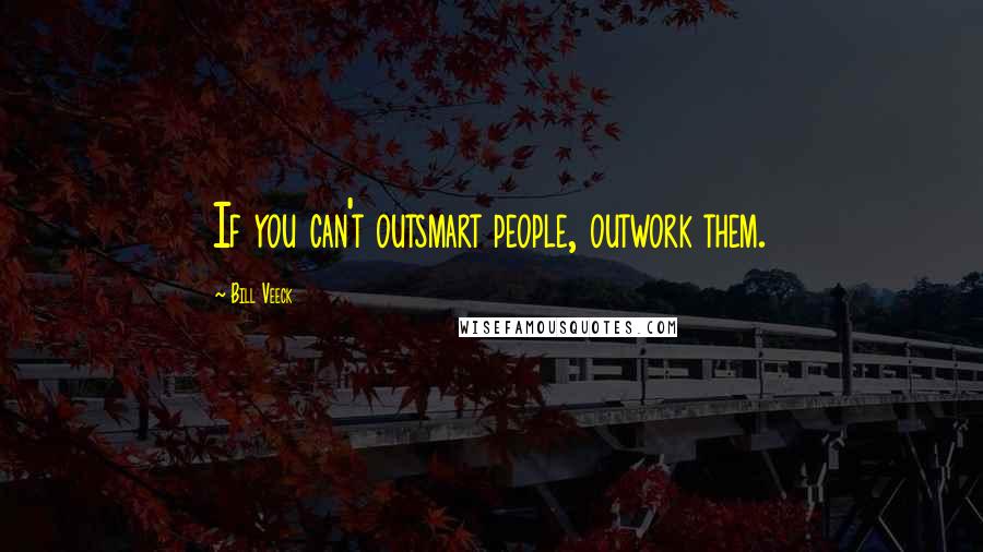 Bill Veeck Quotes: If you can't outsmart people, outwork them.