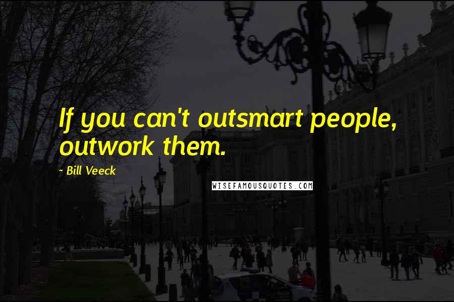 Bill Veeck Quotes: If you can't outsmart people, outwork them.