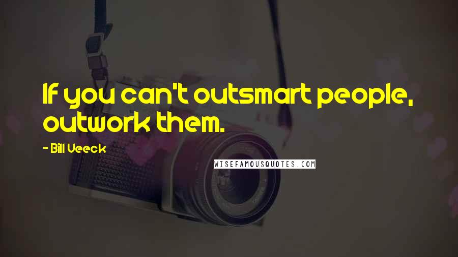 Bill Veeck Quotes: If you can't outsmart people, outwork them.