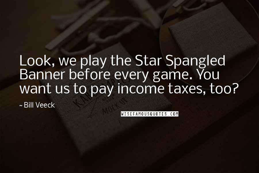 Bill Veeck Quotes: Look, we play the Star Spangled Banner before every game. You want us to pay income taxes, too?